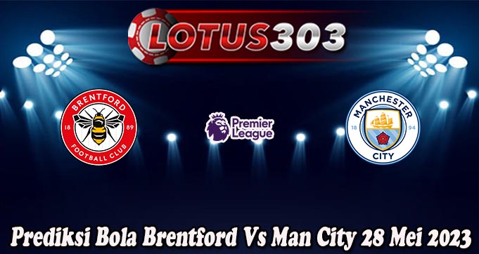 Prediksi Bola Brentford Vs Man City 28 Mei 2023