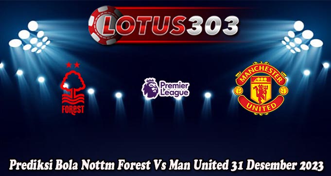 Prediksi Bola Nottm Forest Vs Man United 31 Desember 2023