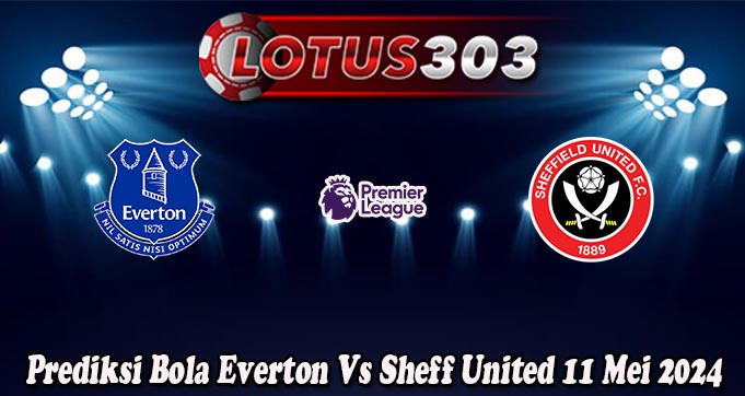 Prediksi Bola Everton Vs Sheff United 11 Mei 2024